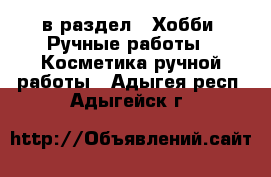  в раздел : Хобби. Ручные работы » Косметика ручной работы . Адыгея респ.,Адыгейск г.